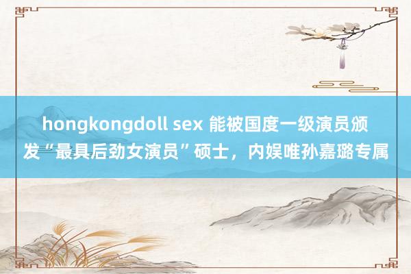 hongkongdoll sex 能被国度一级演员颁发“最具后劲女演员”硕士，内娱唯孙嘉璐专属