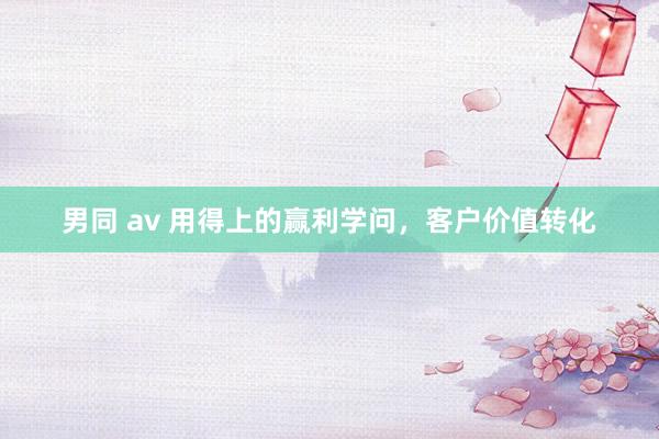 男同 av 用得上的赢利学问，客户价值转化