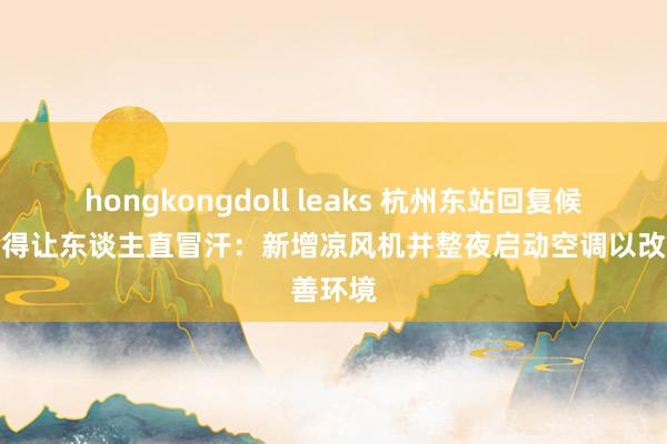 hongkongdoll leaks 杭州东站回复候车厅热得让东谈主直冒汗：新增凉风机并整夜启动空调以改善环境