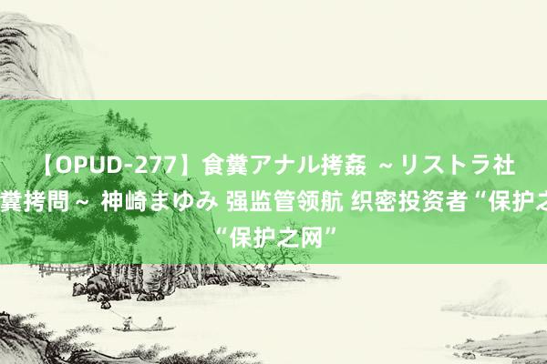 【OPUD-277】食糞アナル拷姦 ～リストラ社員の糞拷問～ 神崎まゆみ 强监管领航 织密投资者“保护之网”