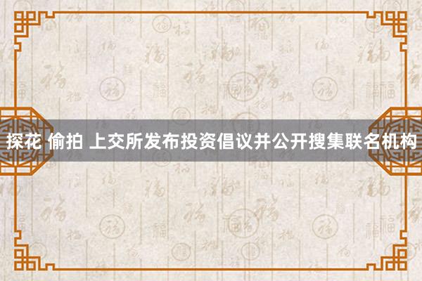 探花 偷拍 上交所发布投资倡议并公开搜集联名机构