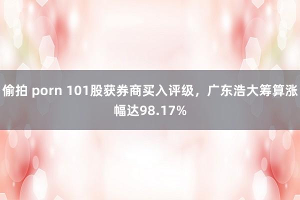 偷拍 porn 101股获券商买入评级，广东浩大筹算涨幅达98.17%