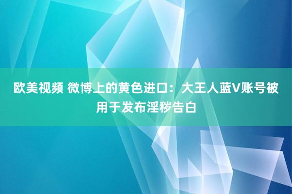 欧美视频 微博上的黄色进口：大王人蓝V账号被用于发布淫秽告白