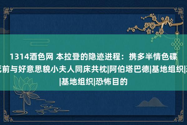 1314酒色网 本拉登的隐迹进程：携多半情色碟片，临死前与好意思貌小夫人同床共枕|阿伯塔巴德|基地组织|恐怖目的