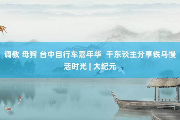 调教 母狗 台中自行车嘉年华  千东谈主分享铁马慢活时光 | 大纪元