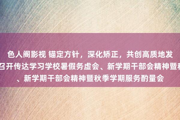 色人阁影视 锚定方针，深化矫正，共创高质地发展新篇章——藏书楼召开传达学习学校暑假务虚会、新学期干部会精神暨秋季学期服务酌量会