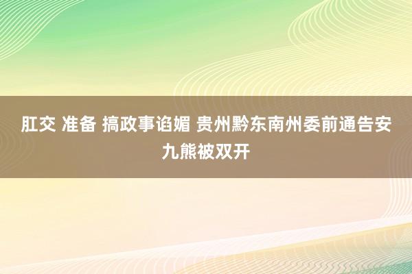 肛交 准备 搞政事谄媚 贵州黔东南州委前通告安九熊被双开