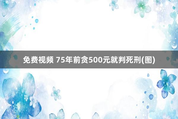 免费视频 75年前贪500元就判死刑(图)