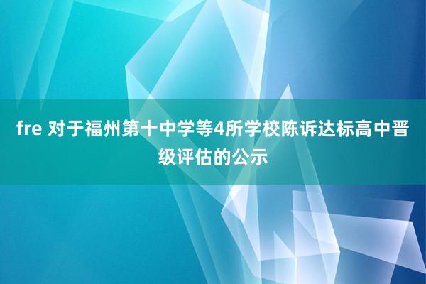 fre 对于福州第十中学等4所学校陈诉达标高中晋级评估的公示