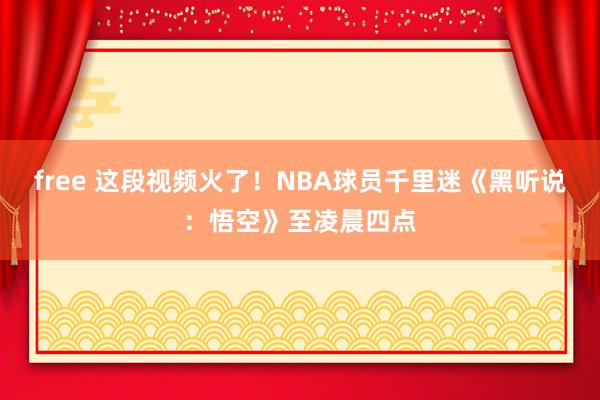 free 这段视频火了！NBA球员千里迷《黑听说：悟空》至凌晨四点