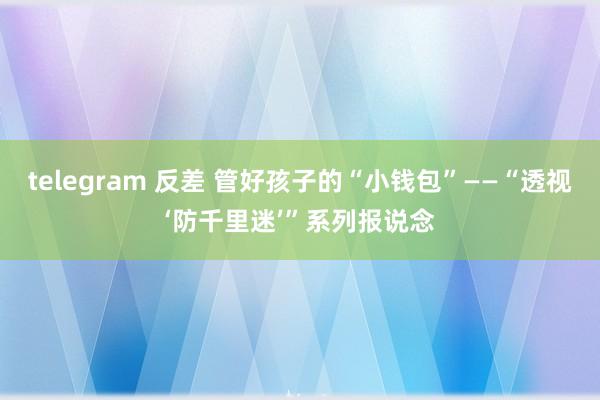 telegram 反差 管好孩子的“小钱包”——“透视‘防千里迷’”系列报说念