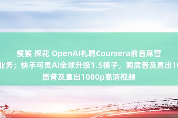 瘦猴 探花 OpenAI礼聘Coursera前首席营收官迷惑老师业务；快手可灵AI全球升级1.5模子，画质普及直出1080p高清视频