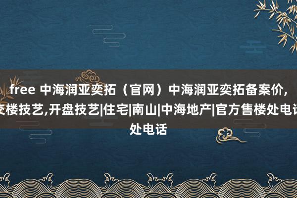 free 中海润亚奕拓（官网）中海润亚奕拓备案价，交楼技艺，开盘技艺|住宅|南山|中海地产|官方售楼处电话