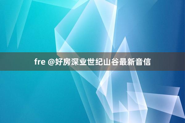 fre @好房深业世纪山谷最新音信