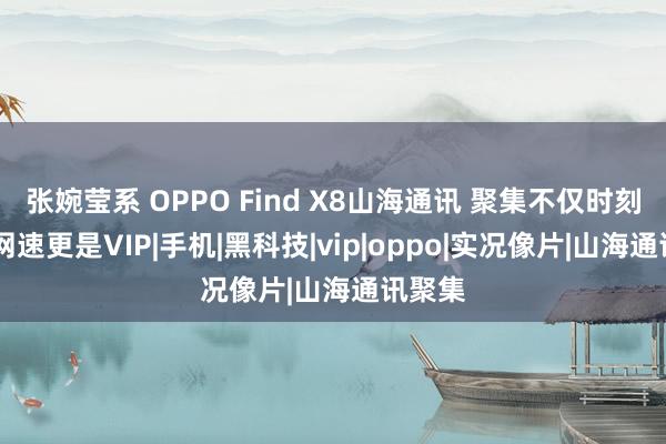 张婉莹系 OPPO Find X8山海通讯 聚集不仅时刻在线 网速更是VIP|手机|黑科技|vip|oppo|实况像片|山海通讯聚集