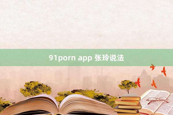 91porn app 张玲说法