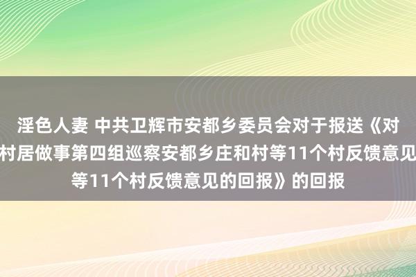 淫色人妻 中共卫辉市安都乡委员会对于报送《对于落实市委巡察村居做事第四组巡察安都乡庄和村等11个村反馈意见的回报》的回报